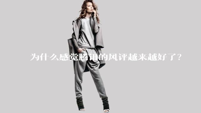为什么感觉腾讯的风评越来越好了？