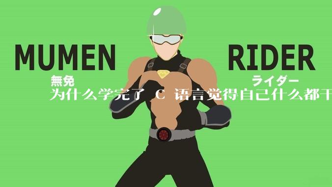 为什么学完了 C 语言觉得自己什么都干不了？