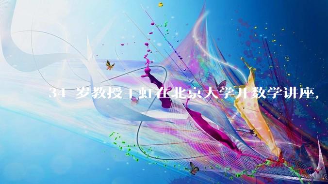 34 岁教授王虹在北京大学开数学讲座，她或将成为首位获得菲尔兹奖的中国籍数学家，有多厉害？
