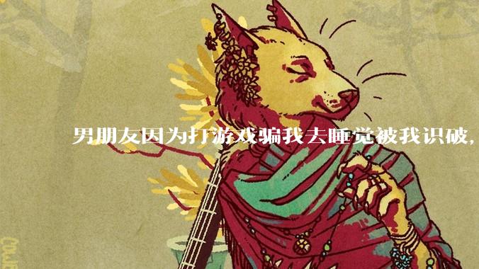 男朋友因为打游戏骗我去睡觉被我识破，然后我提了分手，他同意了，问问男孩子们他怎么想的？