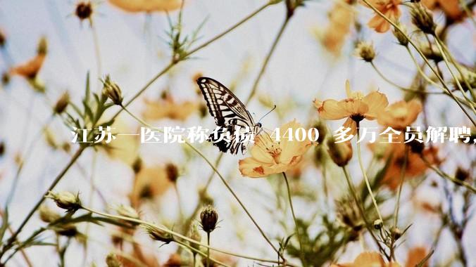 江苏一医院称负债 4400 多万全员解聘，具体是怎么回事？医院这么做合法吗？